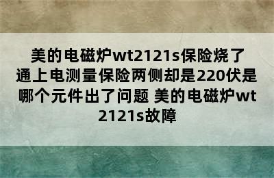 美的电磁炉wt2121s保险烧了通上电测量保险两侧却是220伏是哪个元件出了问题 美的电磁炉wt2121s故障